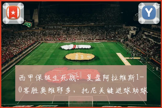 西甲保级生死战:复盘阿拉维斯1-0客胜奥维耶多,托尼关键进球助球队成功上岸,附2026赛季保级形势分析