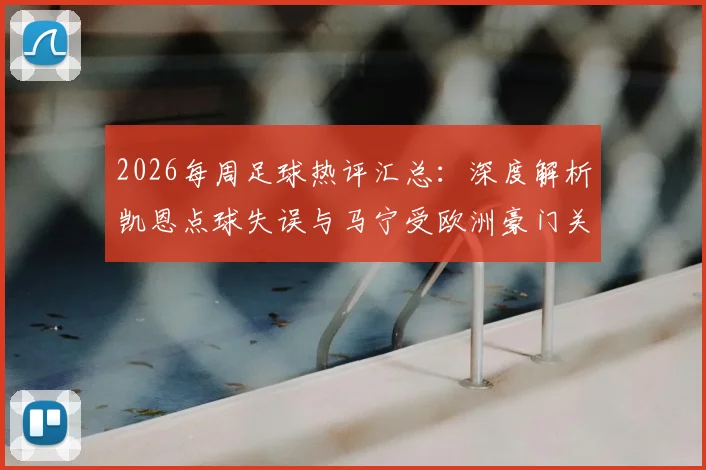 2026每周足球热评汇总:深度解析凯恩点球失误与马宁受欧洲豪门关注现象