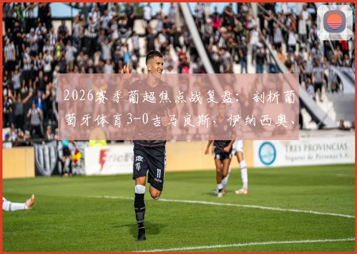 2026赛季葡超焦点战复盘：剖析葡萄牙体育3-0吉马良斯，伊纳西奥、布拉甘萨高光表现与球队青训力量解读