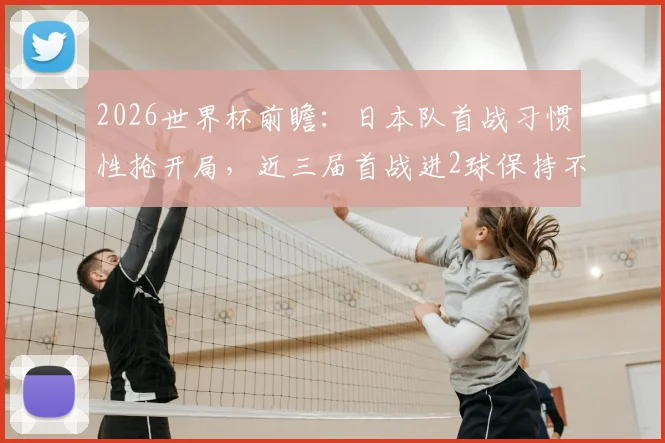 2026世界杯前瞻:日本队首战习惯性抢开局,近三届首战进2球保持不败战绩全解析