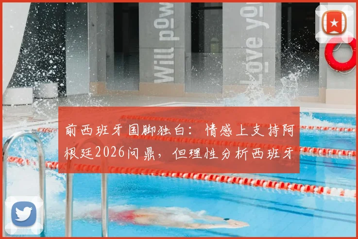 前西班牙国脚独白：情感上支持阿根廷2026问鼎，但理性分析西班牙赢球“痛苦”最小，背后原因深度解读