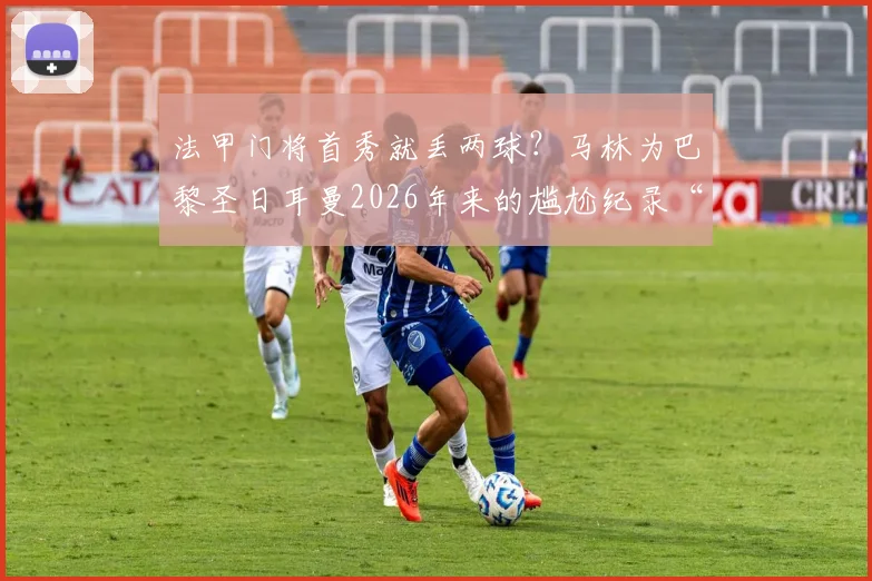 法甲门将首秀就丢两球?马林为巴黎圣日耳曼2026年来的尴尬纪录“买单”