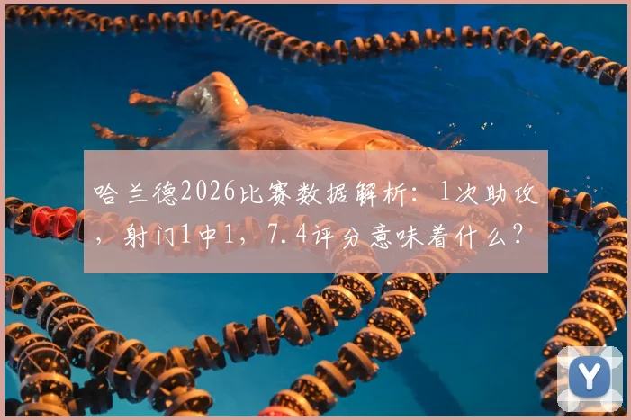 哈兰德2026比赛数据解析:1次助攻,射门1中1,7.4评分意味着什么?他的表现究竟如何?