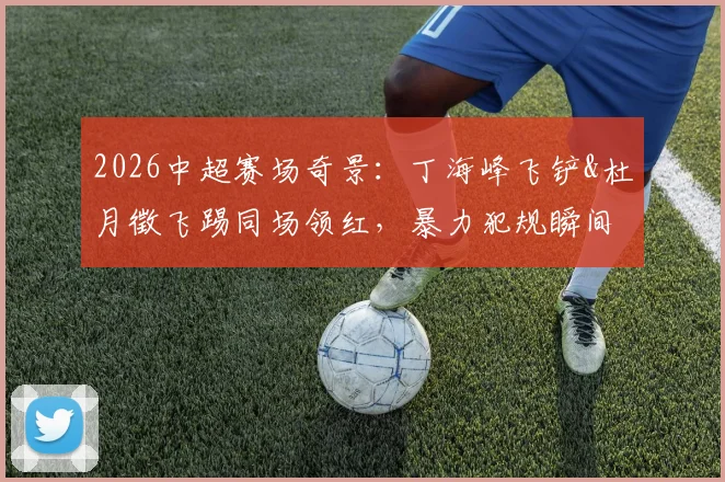 2026中超赛场奇景:丁海峰飞铲&杜月徵飞踢同场领红,暴力犯规瞬间回放与赛后分析