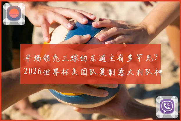 半场领先三球的东道主有多罕见?2026世界杯美国队复制意大利队神迹,盘点足球史上仅有的两次经典战例