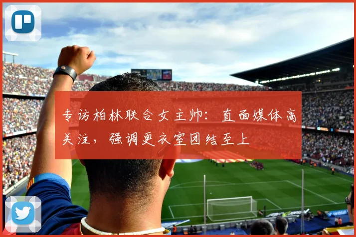 专访柏林联合女主帅：直面媒体高关注，强调更衣室团结至上