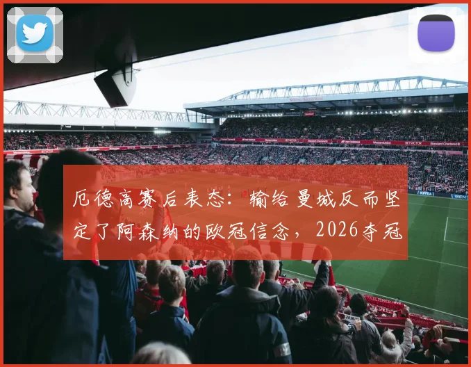 厄德高赛后表态：输给曼城反而坚定了阿森纳的欧冠信念，2026夺冠将意义非凡