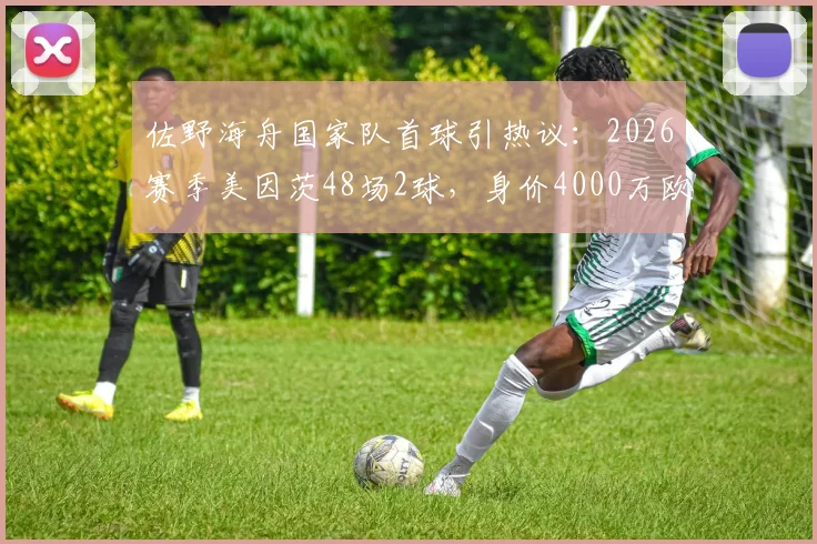 佐野海舟国家队首球引热议：2026赛季美因茨48场2球，身价4000万欧究竟值不值？