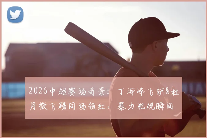 2026中超赛场奇景:丁海峰飞铲&杜月徵飞踢同场领红,暴力犯规瞬间回放与赛后分析