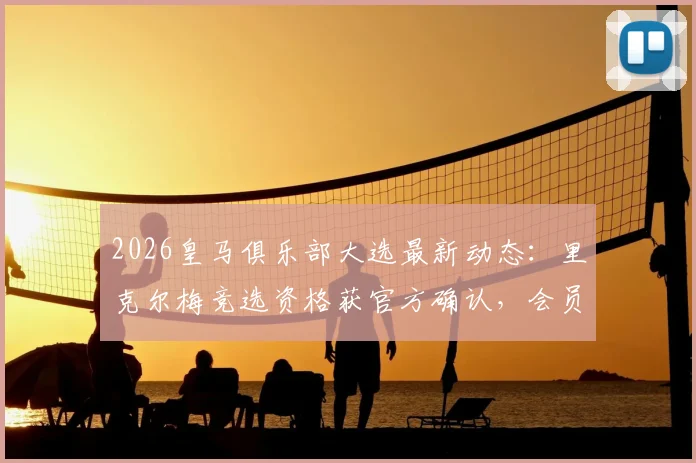 2026皇马俱乐部大选最新动态:里克尔梅竞选资格获官方确认,会员投票流程与历届主席选举深度解析