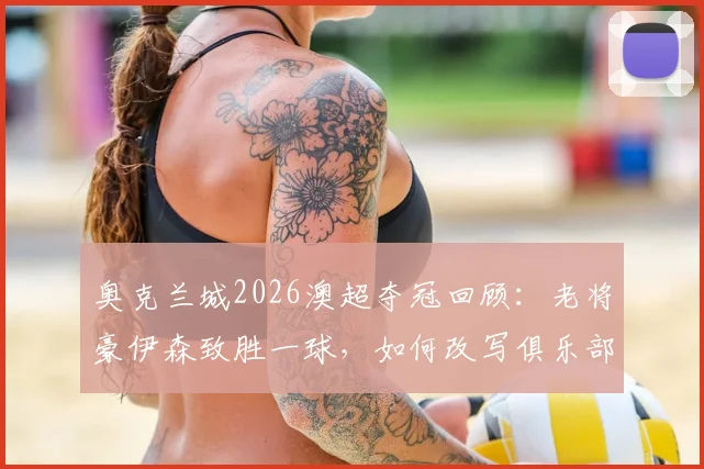 奥克兰城2026澳超夺冠回顾：老将豪伊森致胜一球，如何改写俱乐部与联赛历史？