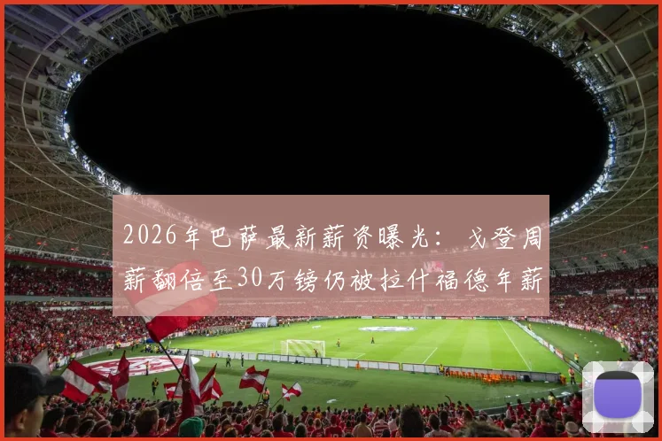 2026年巴萨最新薪资曝光:戈登周薪翻倍至30万镑仍被拉什福德年薪碾压,英超顶薪有多夸张?