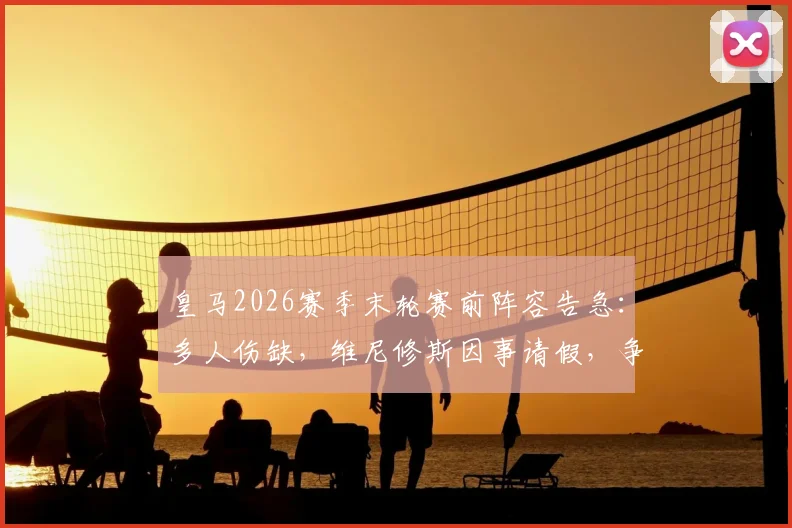皇马2026赛季末轮赛前阵容告急:多人伤缺,维尼修斯因事请假,争冠形势如何?