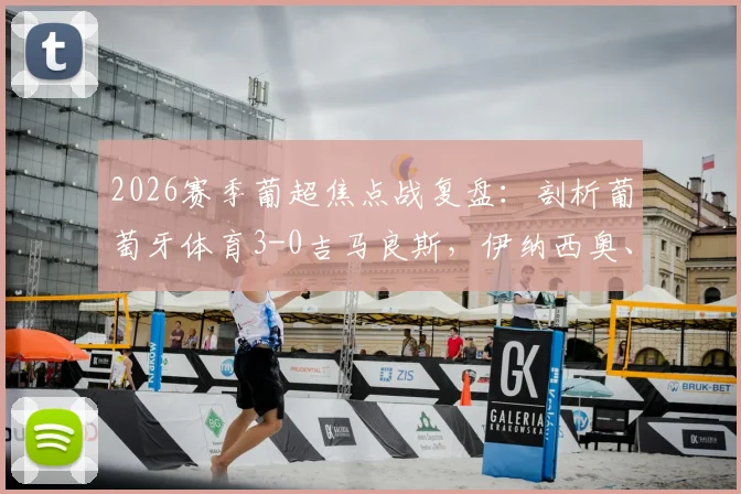 2026赛季葡超焦点战复盘:剖析葡萄牙体育3-0吉马良斯,伊纳西奥、布拉甘萨高光表现与球队青训力量解读