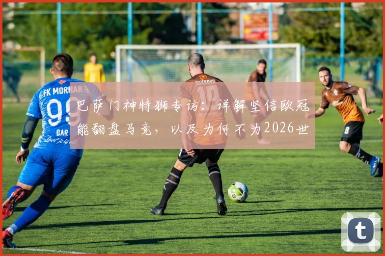巴萨门神特狮专访：详解坚信欧冠能翻盘马竞，以及为何不为2026世界杯冒险复出