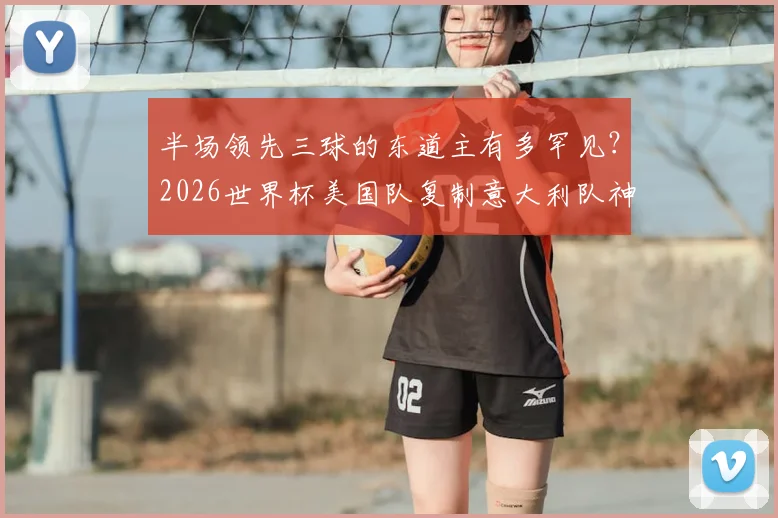 半场领先三球的东道主有多罕见?2026世界杯美国队复制意大利队神迹,盘点足球史上仅有的两次经典战例