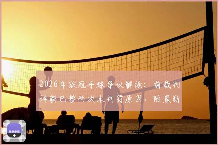 2026年欧冠手球争议解读：前裁判详解巴黎两次未判罚原因，附最新手球规则变动分析