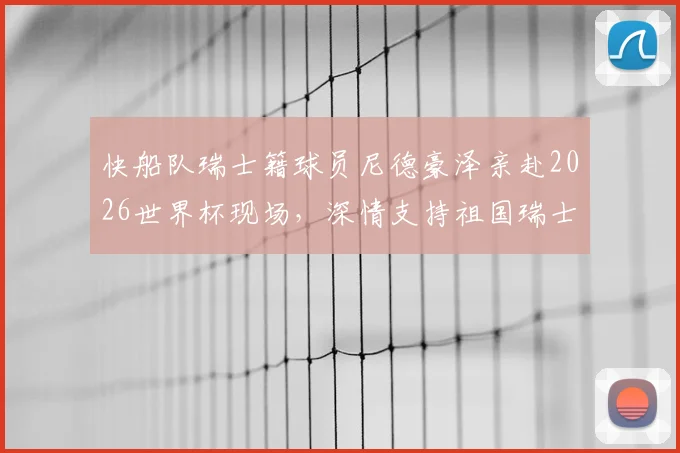 快船队瑞士籍球员尼德豪泽亲赴2026世界杯现场，深情支持祖国瑞士队征程全记录