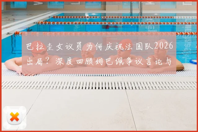 巴拉圭女议员为何庆祝法国队2026出局？深度回顾姆巴佩争议言论与南美足球的恩怨情仇
