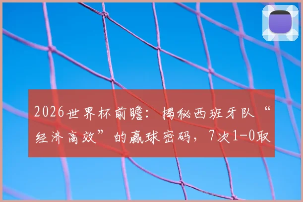 2026世界杯前瞻：揭秘西班牙队“经济高效”的赢球密码，7次1-0取胜冠绝群雄的战术逻辑