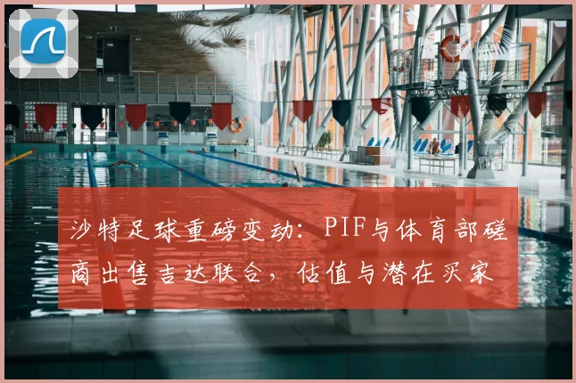 沙特足球重磅变动：PIF与体育部磋商出售吉达联合，估值与潜在买家引关注