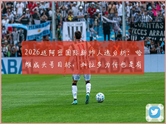 2026迈阿密国际新帅人选分析:哈维成头号目标,加拉多为何也是有力候选?