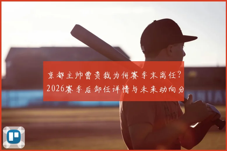 京都主帅曹贵裁为何赛季末离任？2026赛季后卸任详情与未来动向分析