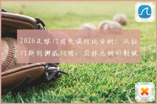 2026足球门将失误对比分析：从拉门斯到挪威门将，贝林厄姆补射破门的相同防守漏洞