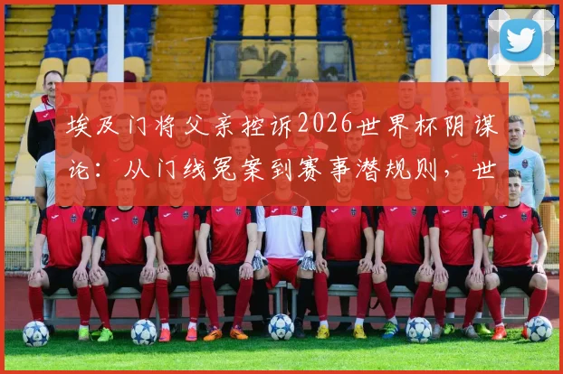 埃及门将父亲控诉2026世界杯阴谋论:从门线冤案到赛事潜规则,世界足坛的黑幕究竟有多深?
