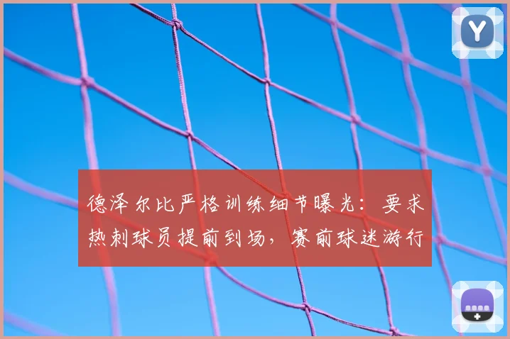 德泽尔比严格训练细节曝光：要求热刺球员提前到场，赛前球迷游行因此取消，引发英超热议