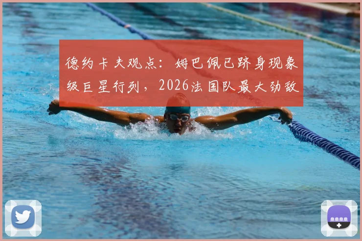 德约卡夫观点:姆巴佩已跻身现象级巨星行列,2026法国队最大劲敌仍是阿根廷队