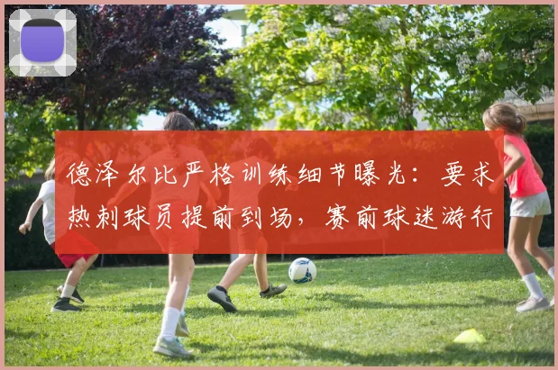 德泽尔比严格训练细节曝光:要求热刺球员提前到场,赛前球迷游行因此取消,引发英超热议