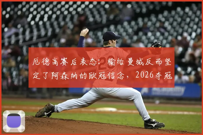 厄德高赛后表态:输给曼城反而坚定了阿森纳的欧冠信念,2026夺冠将意义非凡