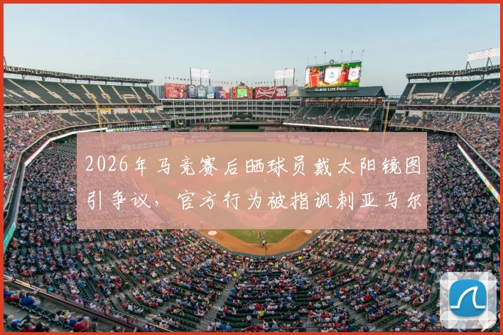2026年马竞赛后晒球员戴太阳镜图引争议，官方行为被指讽刺亚马尔，深度解析风波始末