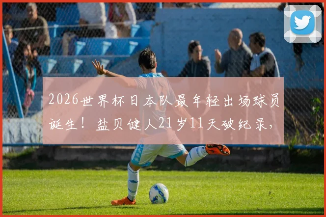 2026世界杯日本队最年轻出场球员诞生！盐贝健人21岁11天破纪录，深度剖析其入选大名单原因与成长轨迹