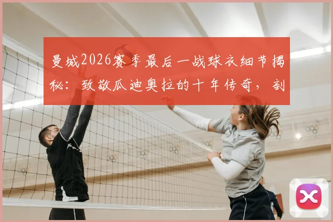 曼城2026赛季最后一战球衣细节揭秘：致敬瓜迪奥拉的十年传奇，剖析佩普离任原因与执教数据