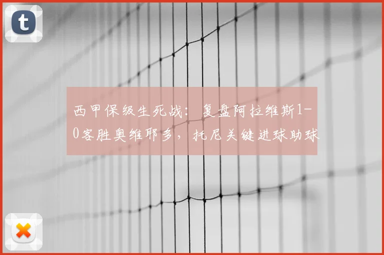 西甲保级生死战:复盘阿拉维斯1-0客胜奥维耶多,托尼关键进球助球队成功上岸,附2026赛季保级形势分析