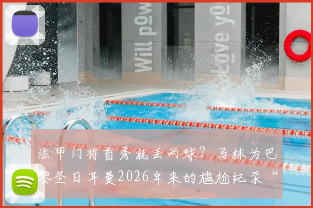 法甲门将首秀就丢两球?马林为巴黎圣日耳曼2026年来的尴尬纪录“买单”