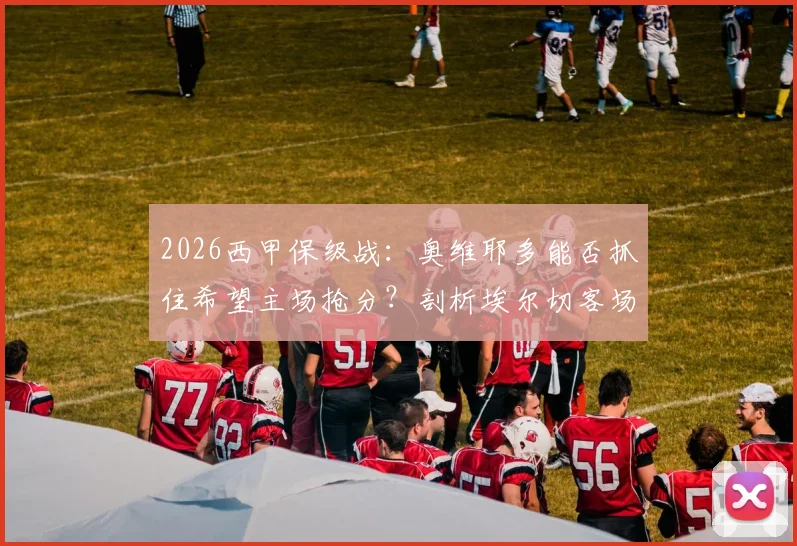 2026西甲保级战：奥维耶多能否抓住希望主场抢分？剖析埃尔切客场难胜原因与交锋往绩