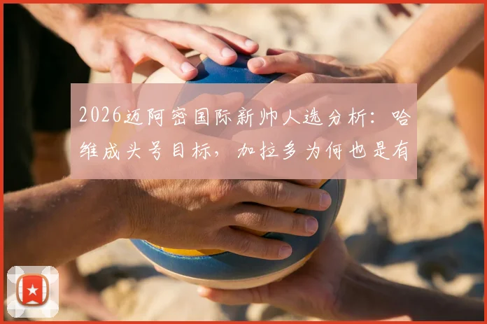 2026迈阿密国际新帅人选分析：哈维成头号目标，加拉多为何也是有力候选？