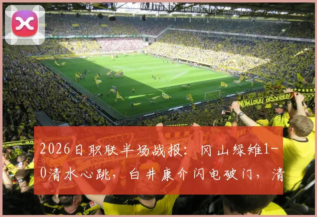 2026日职联半场战报：冈山绿雉1-0清水心跳，白井康介闪电破门，清水防线告急