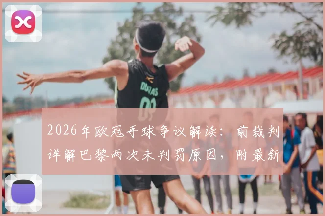2026年欧冠手球争议解读：前裁判详解巴黎两次未判罚原因，附最新手球规则变动分析