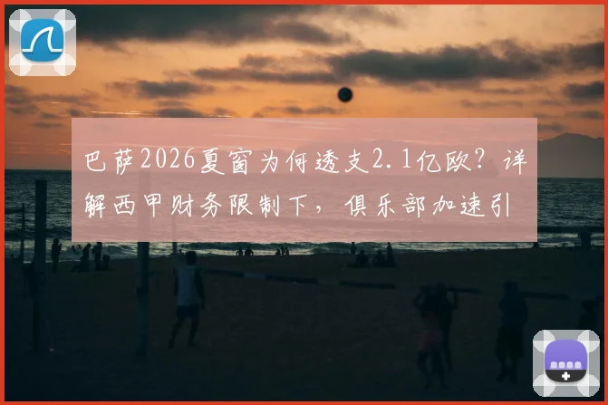 巴萨2026夏窗为何透支2.1亿欧？详解西甲财务限制下，俱乐部加速引援的具体操作与潜在风险