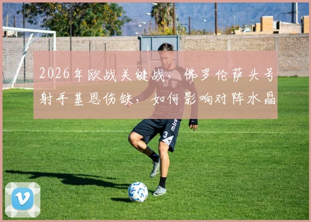 2026年欧战关键战，佛罗伦萨头号射手基恩伤缺，如何影响对阵水晶宫的战术布局与胜负？