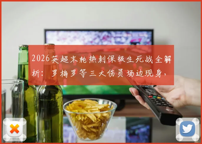 2026英超末轮热刺保级生死战全解析:罗梅罗等三大伤员场边现身,伤病情况与出战前景深度分析