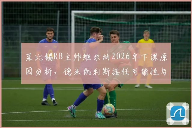 莱比锡RB主帅维尔纳2026年下课原因分析,德米凯利斯接任可能性与执教前景展望