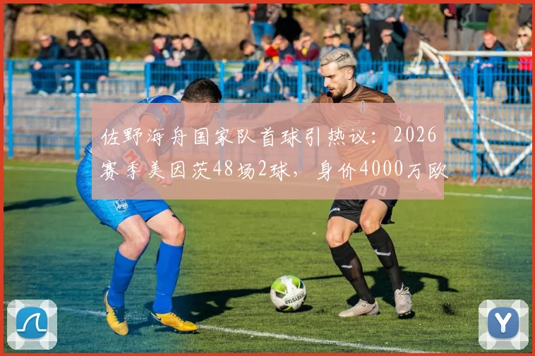 佐野海舟国家队首球引热议：2026赛季美因茨48场2球，身价4000万欧究竟值不值？