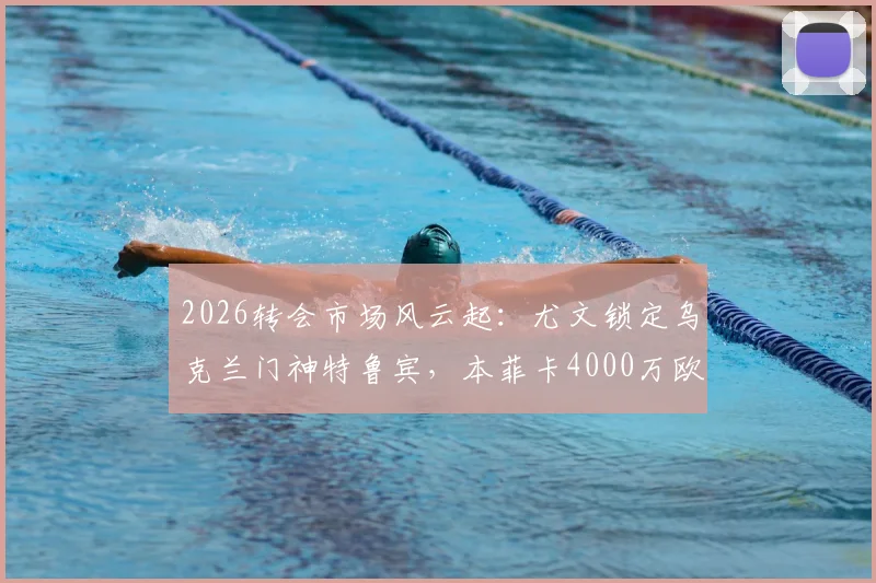 2026转会市场风云起:尤文锁定乌克兰门神特鲁宾,本菲卡4000万欧标价成博弈焦点