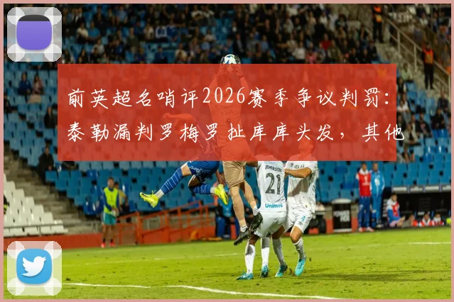 前英超名哨评2026赛季争议判罚：泰勒漏判罗梅罗扯库库头发，其他判罚无误获力挺