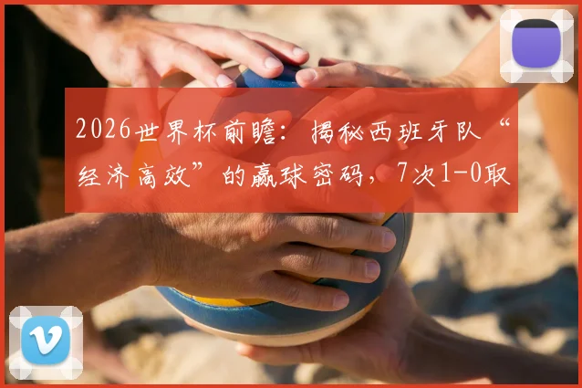2026世界杯前瞻：揭秘西班牙队“经济高效”的赢球密码，7次1-0取胜冠绝群雄的战术逻辑